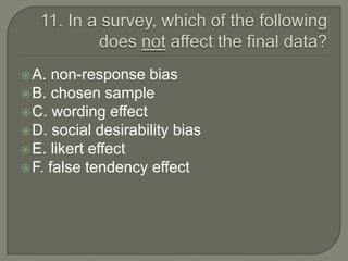  A.  non-response bias
 B. chosen sample
 C. wording effect
 D. social desirability bias
 E. likert effect
 F. false tendency effect
 