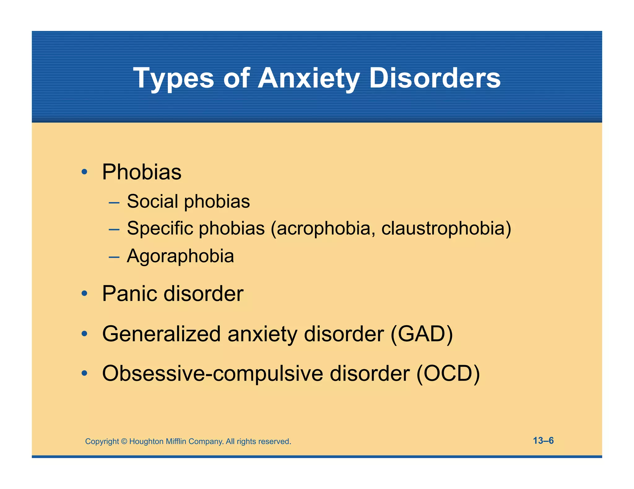 Copyright © Houghton Mifflin Company. All rights reserved. 13–6
Types of Anxiety Disorders
• Phobias
– Social phobias
– Specific phobias (acrophobia, claustrophobia)
– Agoraphobia
• Panic disorder
• Generalized anxiety disorder (GAD)
• Obsessive-compulsive disorder (OCD)
 