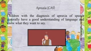 Apraxia (CAS)
Children with the diagnosis of apraxia of speech
generally have a good understanding of language and
know what they want to say.
 
