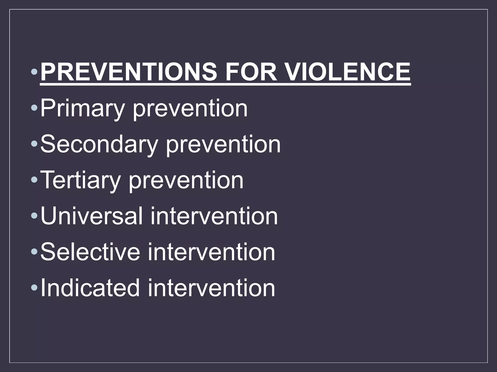 •PREVENTIONS FOR VIOLENCE
•Primary prevention
•Secondary prevention
•Tertiary prevention
•Universal intervention
•Selective intervention
•Indicated intervention
