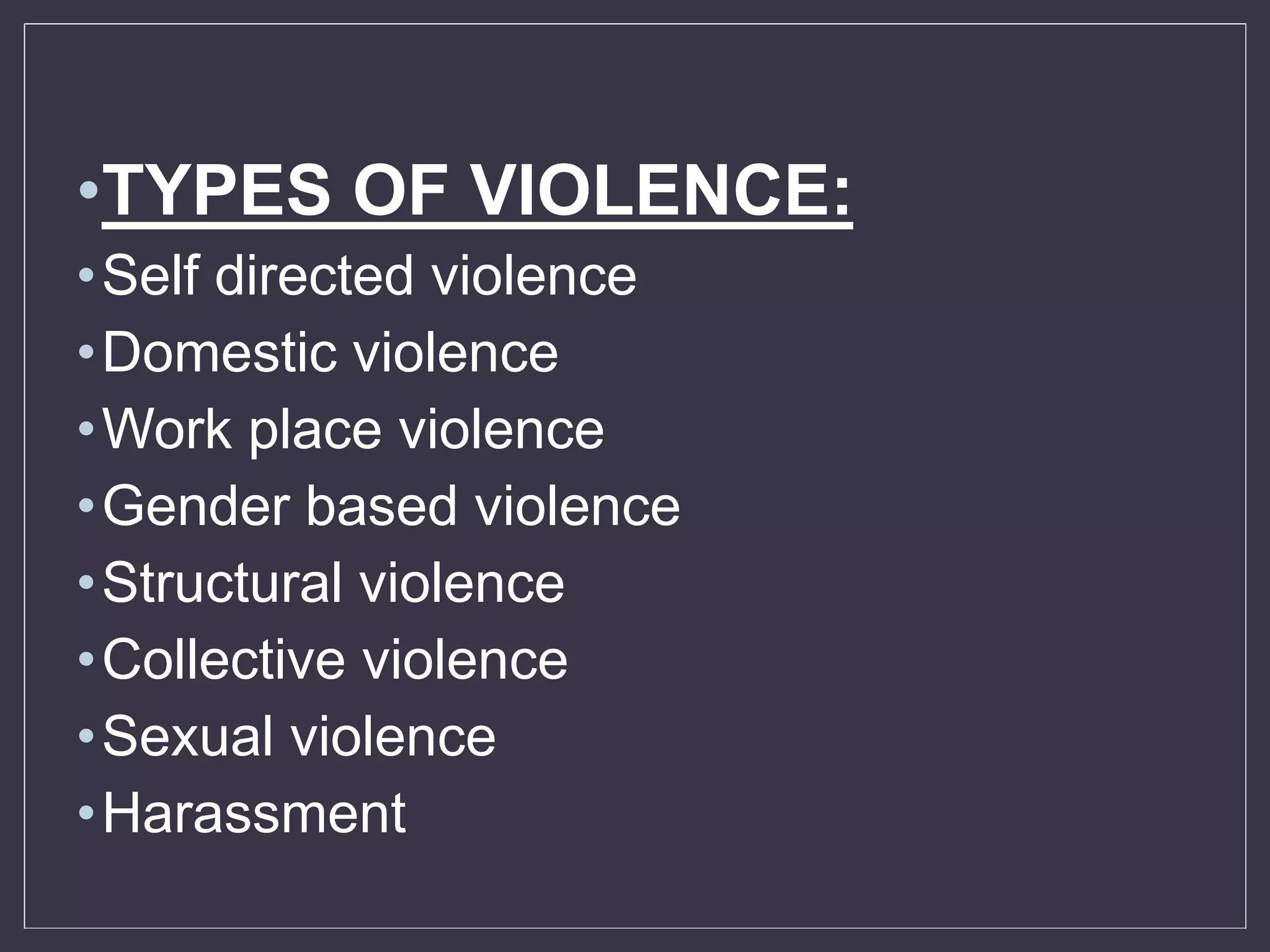 •TYPES OF VIOLENCE:
•Self directed violence
•Domestic violence
•Work place violence
•Gender based violence
•Structural violence
•Collective violence
•Sexual violence
•Harassment