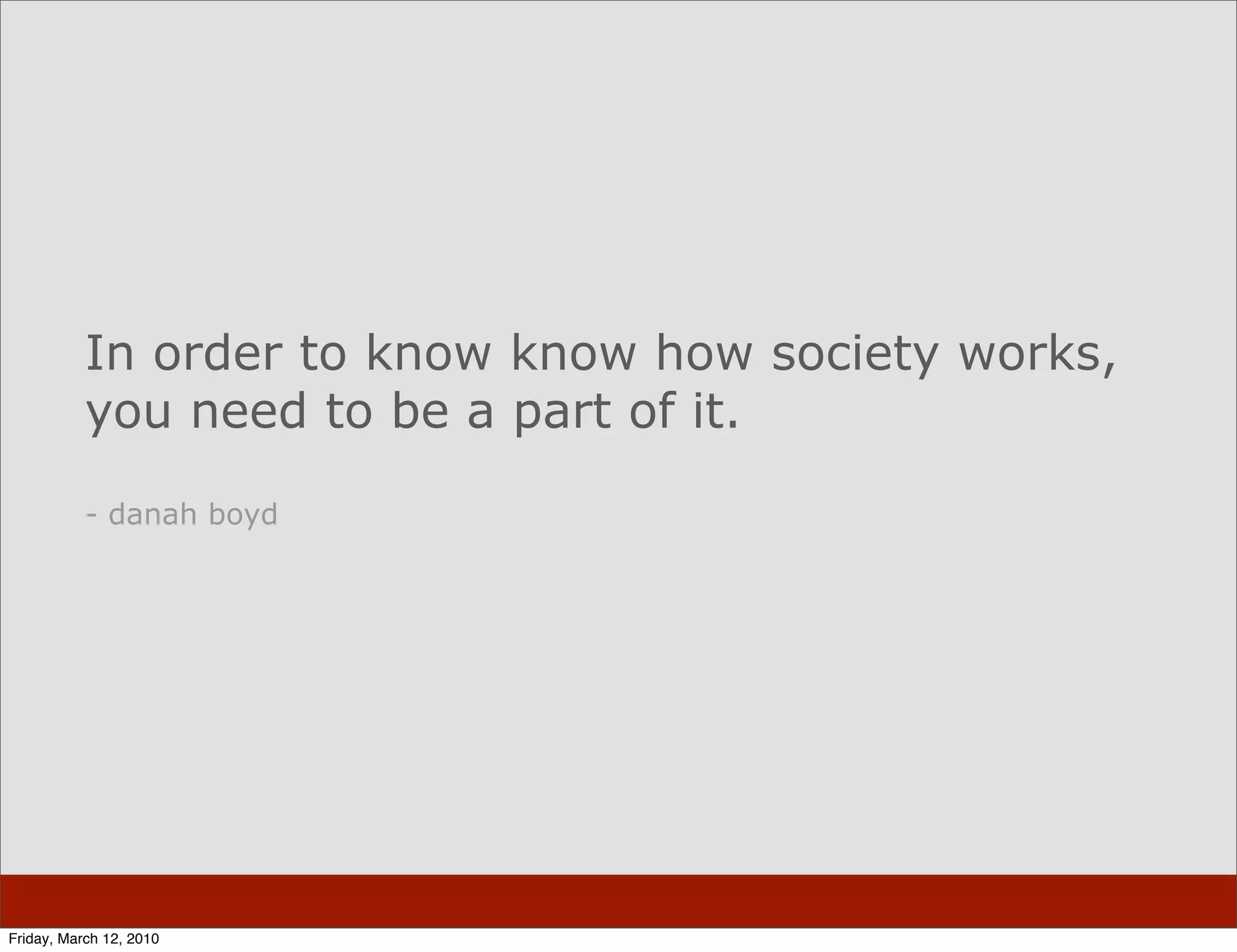 In order to know know how society works,
           you need to be a part of it.

           - danah boyd




Friday, March 12, 2010
 