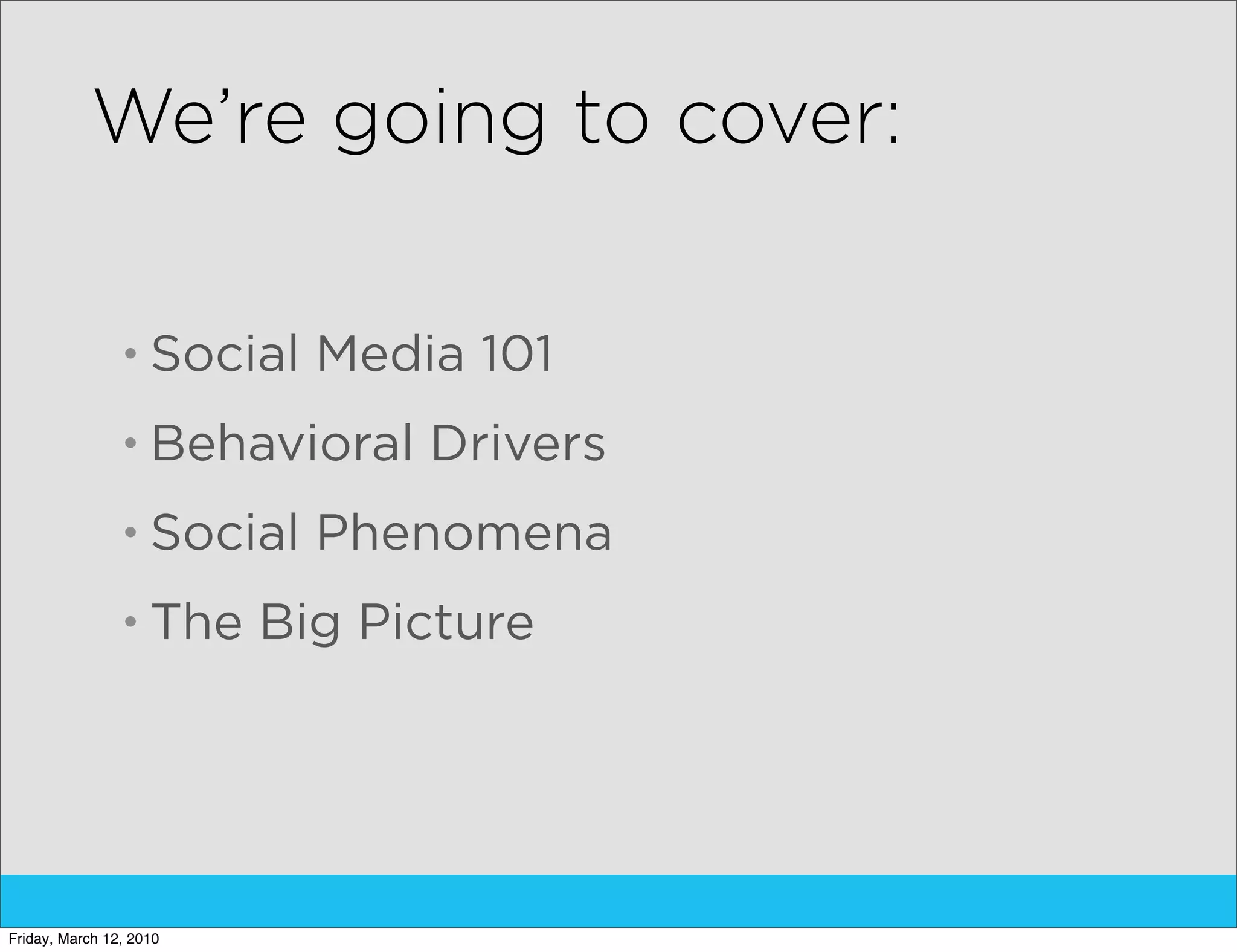 We’re going to cover:

                • Social   Media 101
                • Behavioral   Drivers
                • Social   Phenomena
                • The    Big Picture




Friday, March 12, 2010
 