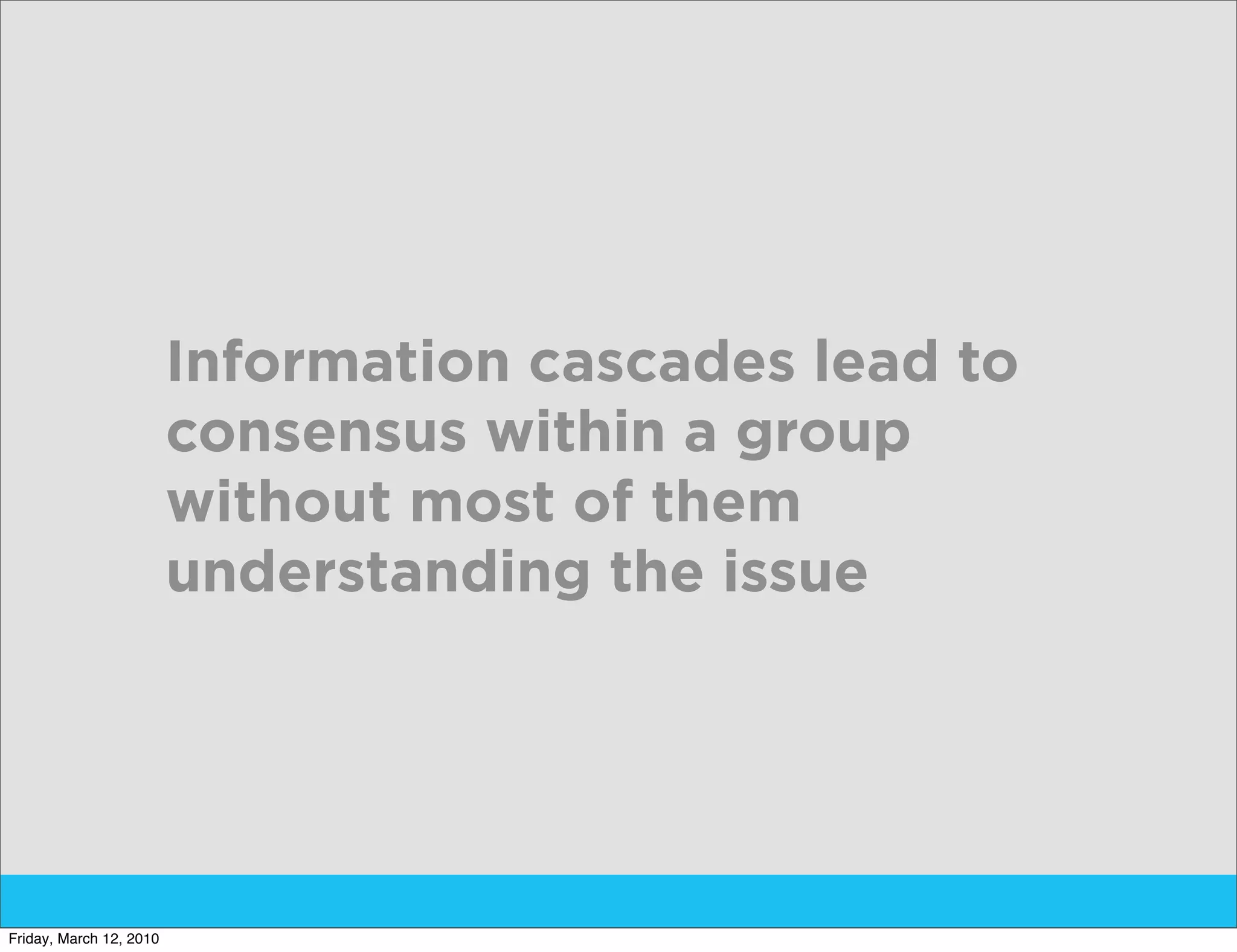 Information cascades lead to
                         consensus within a group
                         without most of them
                         understanding the issue




Friday, March 12, 2010
 