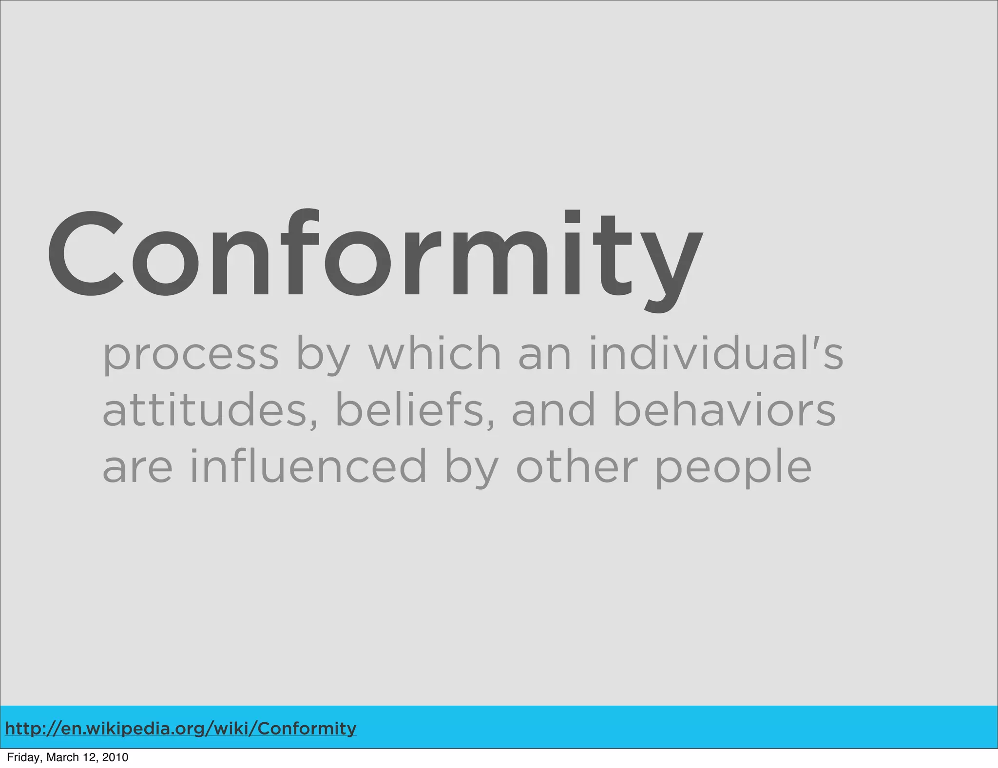 Conformity
                 process by which an individual's
                 attitudes, beliefs, and behaviors
                 are influenced by other people




http://en.wikipedia.org/wiki/Conformity
Friday, March 12, 2010
 