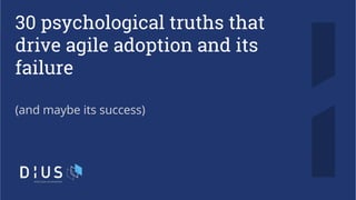 30 psychological truths that
drive agile adoption and its
failure
(and maybe its success)
 