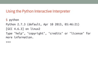 Using the Python Interactive Interpreter
$ python
Python 2.7.3 (default, Apr 10 2013, 05:46:21)
[GCC 4.6.3] on linux2
Type "help", "copyright", "credits" or "license" for
more information.
>>>

 