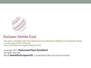 This work is licensed under the Creative Commons Attribution-NoDerivs 3.0 Unported License.
To view a copy of this license, visit
http://creativecommons.org/licenses/by-nd/3.0/

Copyright 2013 Mohammad Reza Kamalifard
All rights reserved.
Go to Kamalifard.ir/pysec101 to Download Slides and Course martials .

 