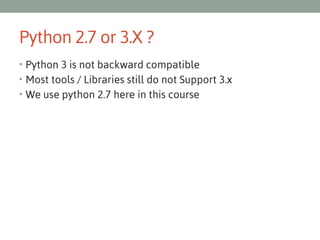 Python 2.7 or 3.X ?
• Python 3 is not backward compatible
• Most tools / Libraries still do not Support 3.x
• We use python 2.7 here in this course

 