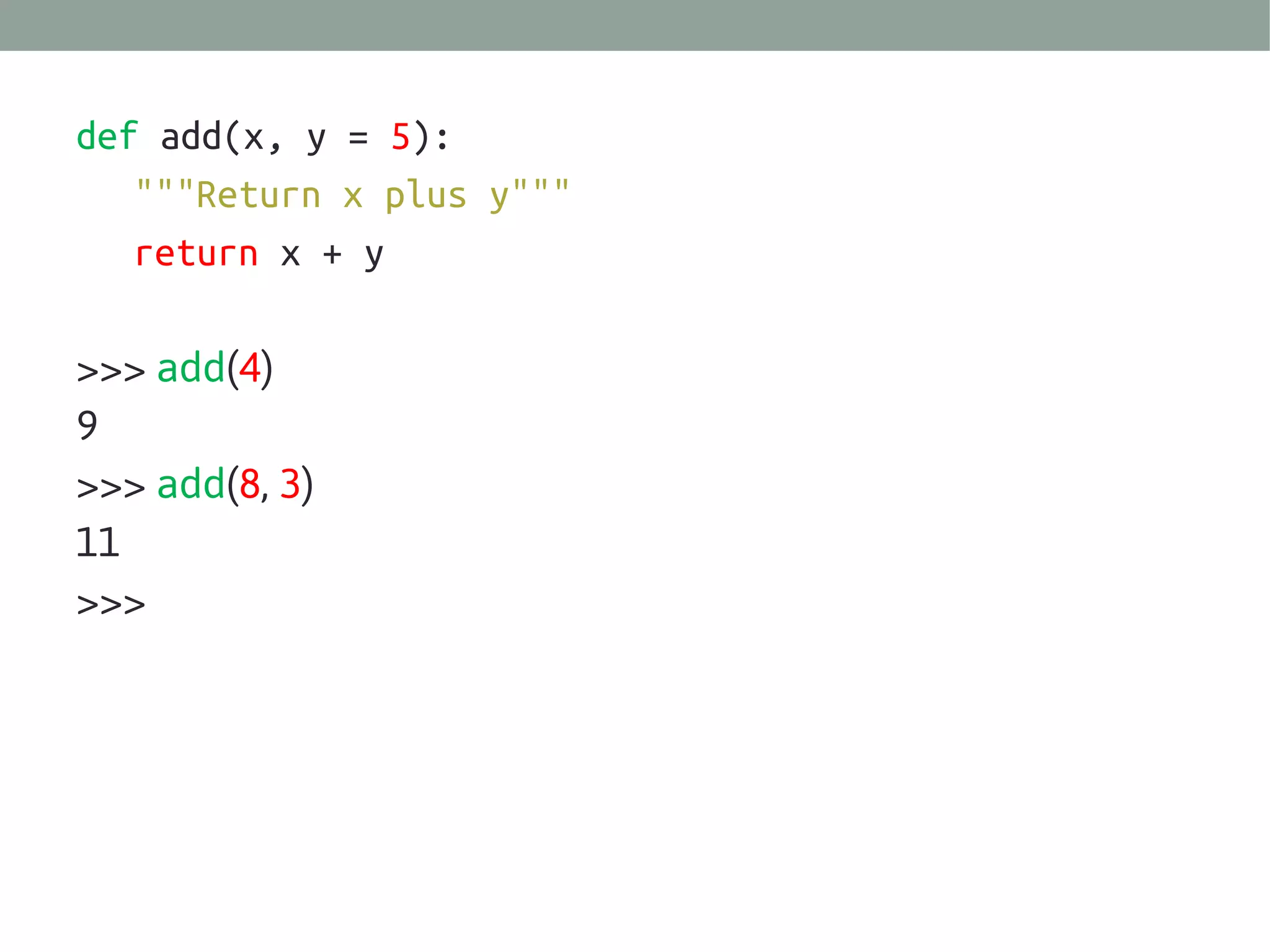 def add(x, y = 5):
"""Return x plus y"""
return x + y
>>> add(4)
9
>>> add(8, 3)
11
>>>

 