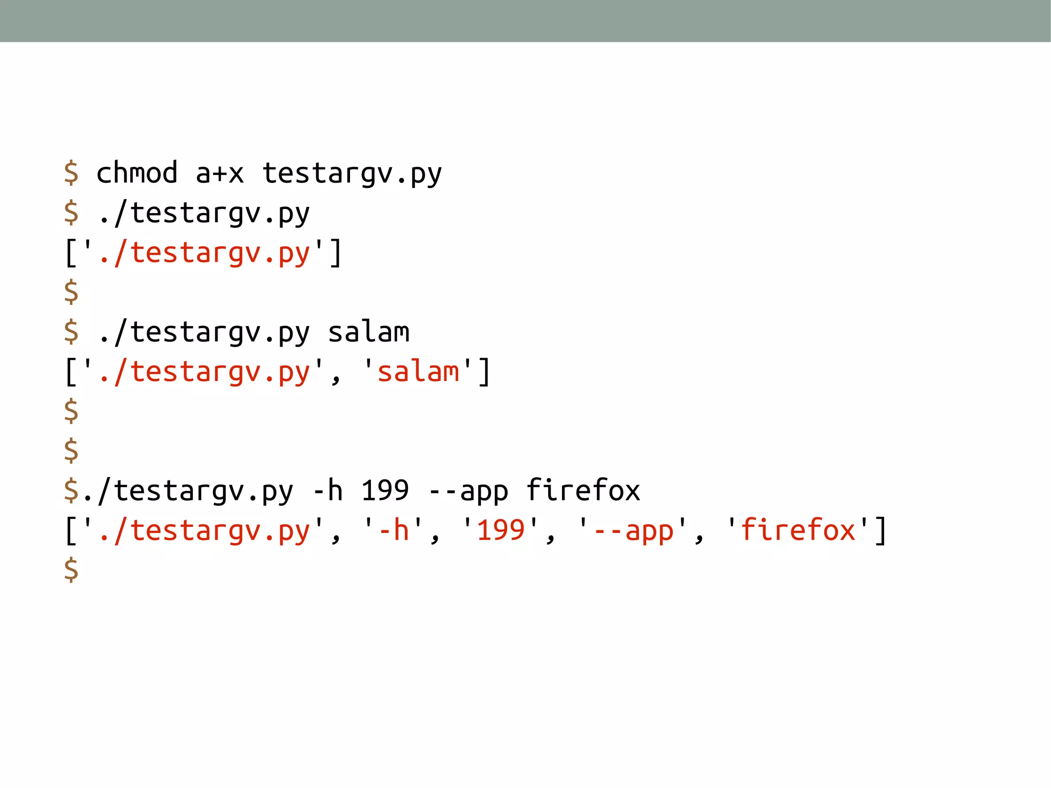 $ chmod a+x testargv.py
$ ./testargv.py
['./testargv.py']
$
$ ./testargv.py salam
['./testargv.py', 'salam']
$
$
$./testargv.py -h 199 --app firefox
['./testargv.py', '-h', '199', '--app', 'firefox']
$

 
