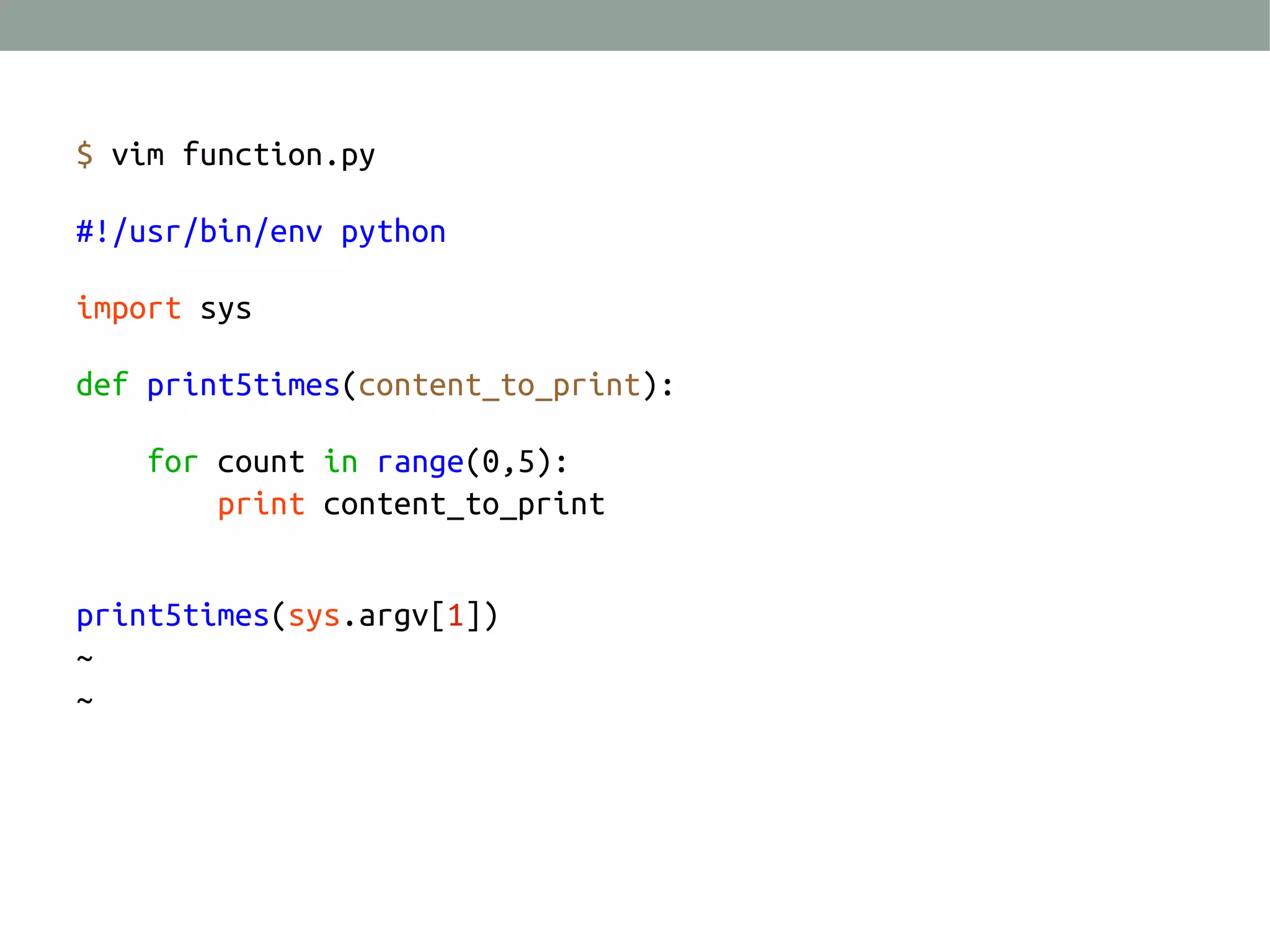 $ vim function.py
#!/usr/bin/env python
import sys
def print5times(content_to_print):
for count in range(0,5):
print content_to_print
print5times(sys.argv[1])
~
~

 
