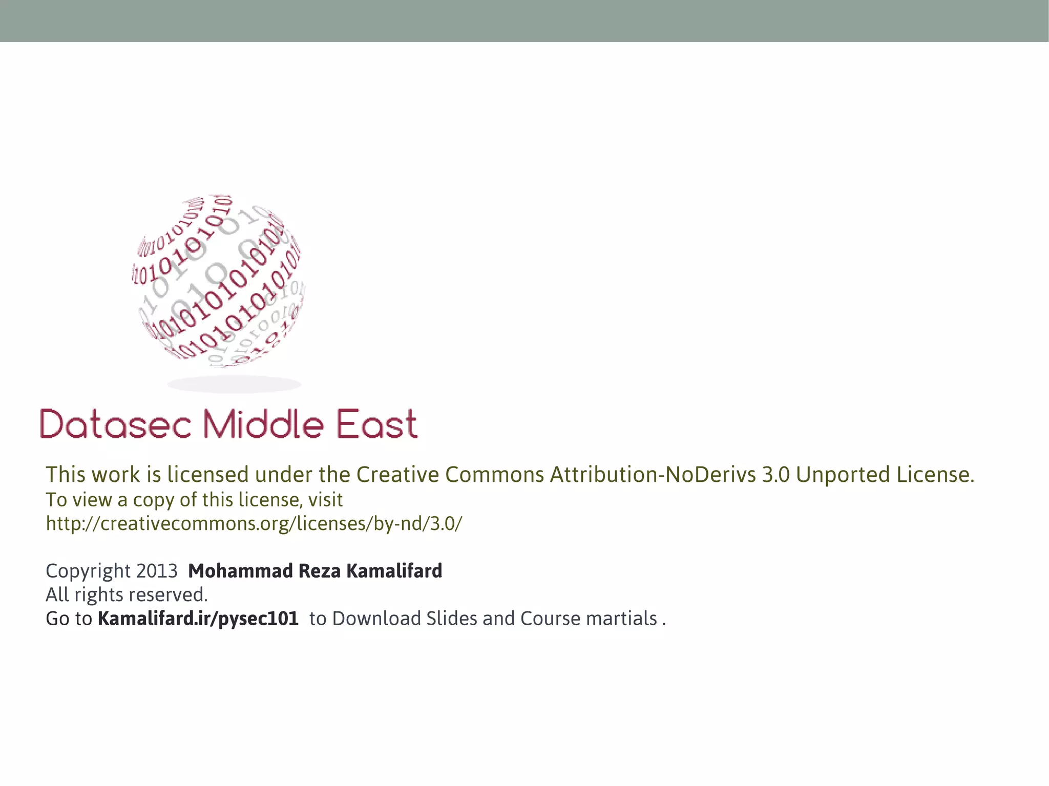This work is licensed under the Creative Commons Attribution-NoDerivs 3.0 Unported License.
To view a copy of this license, visit
http://creativecommons.org/licenses/by-nd/3.0/
Copyright 2013 Mohammad Reza Kamalifard
All rights reserved.
Go to Kamalifard.ir/pysec101 to Download Slides and Course martials .

 