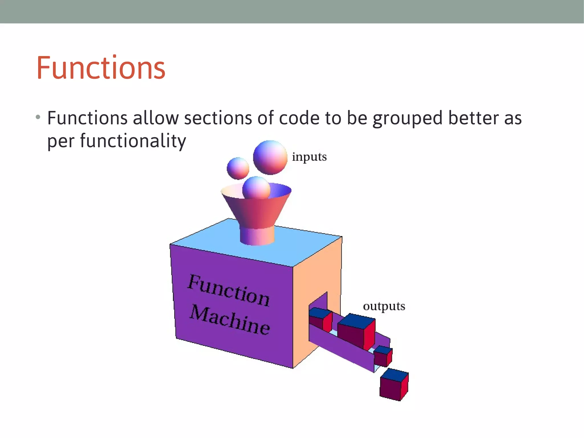 Functions
• Functions allow sections of code to be grouped better as

per functionality

 