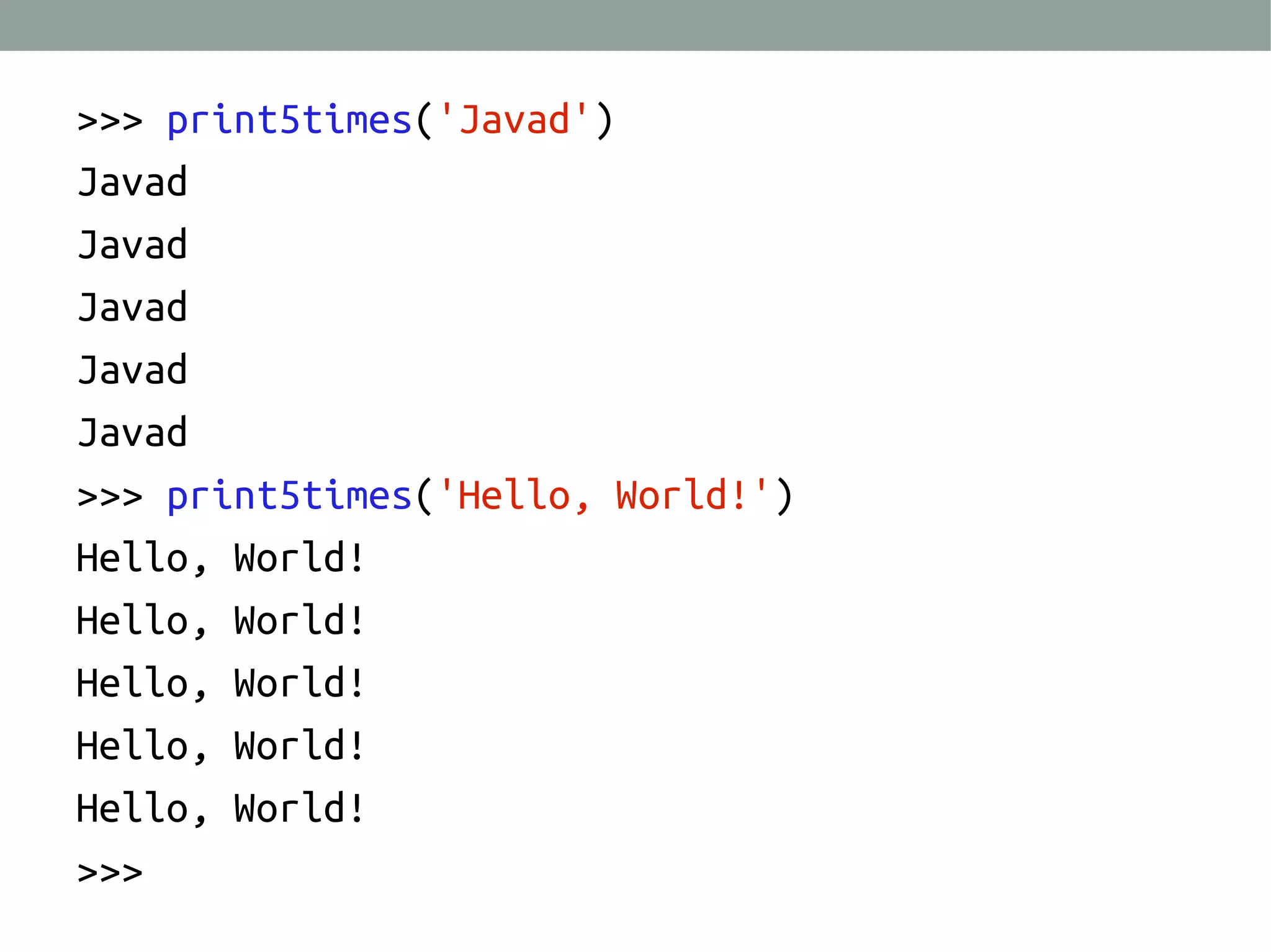 >>> print5times('Javad')
Javad
Javad
Javad
Javad
Javad
>>> print5times('Hello, World!')
Hello, World!
Hello, World!
Hello, World!
Hello, World!
Hello, World!
>>>

 