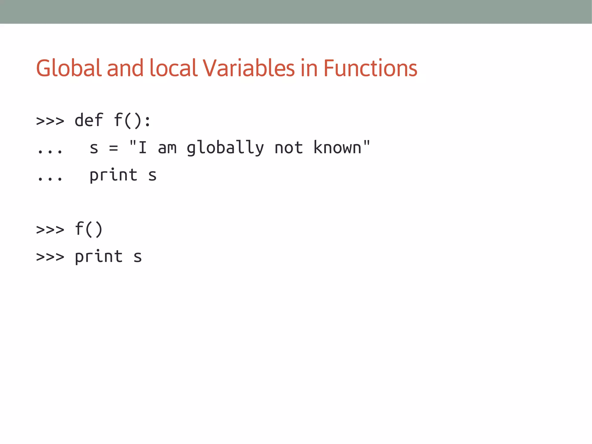 Global and local Variables in Functions
>>> def f():
... s = "I am globally not known"
... print s
>>> f()
>>> print s

 