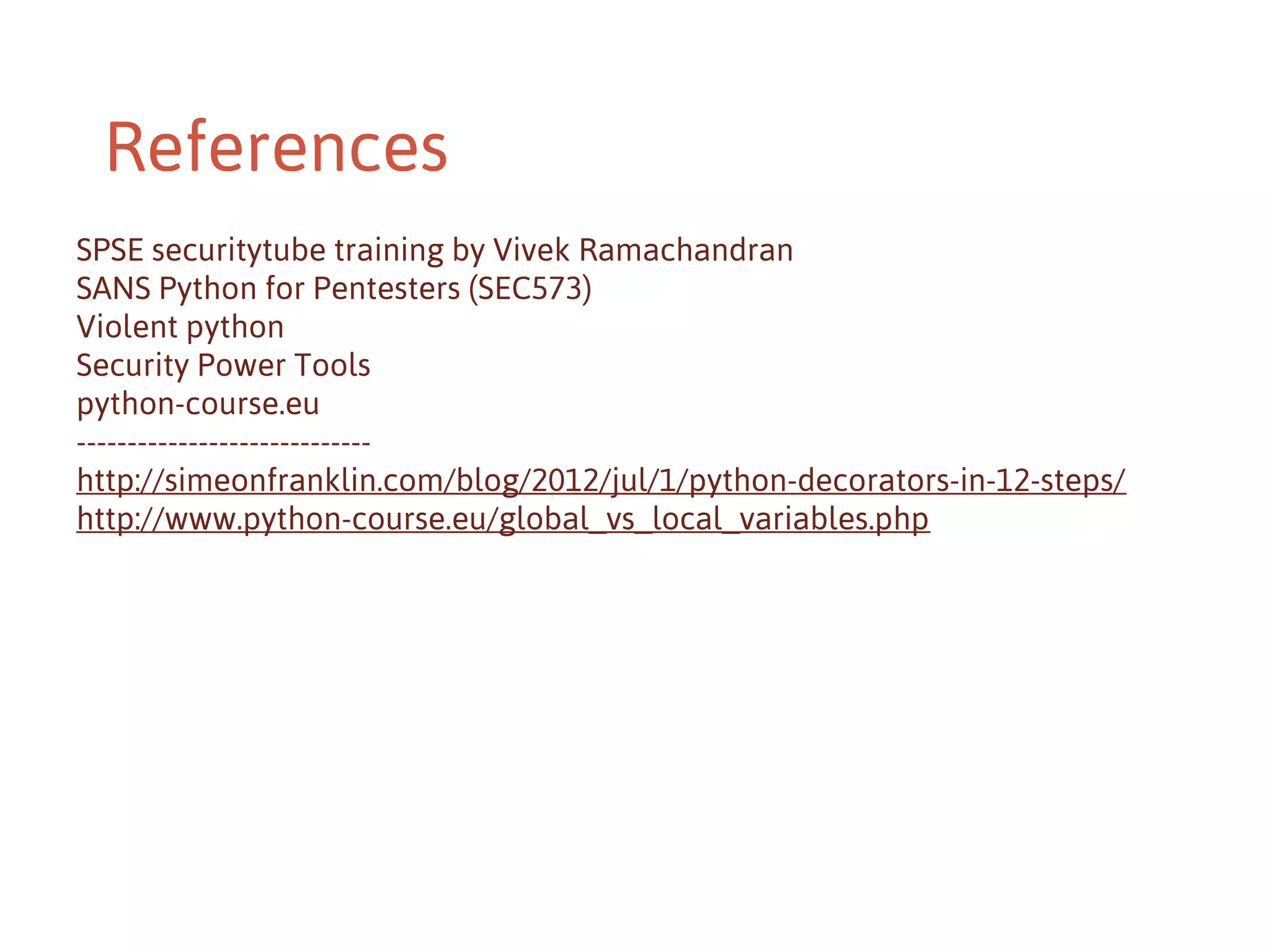 References
SPSE securitytube training by Vivek Ramachandran
SANS Python for Pentesters (SEC573)
Violent python
Security Power Tools
python-course.eu
----------------------------http://simeonfranklin.com/blog/2012/jul/1/python-decorators-in-12-steps/
http://www.python-course.eu/global_vs_local_variables.php

 