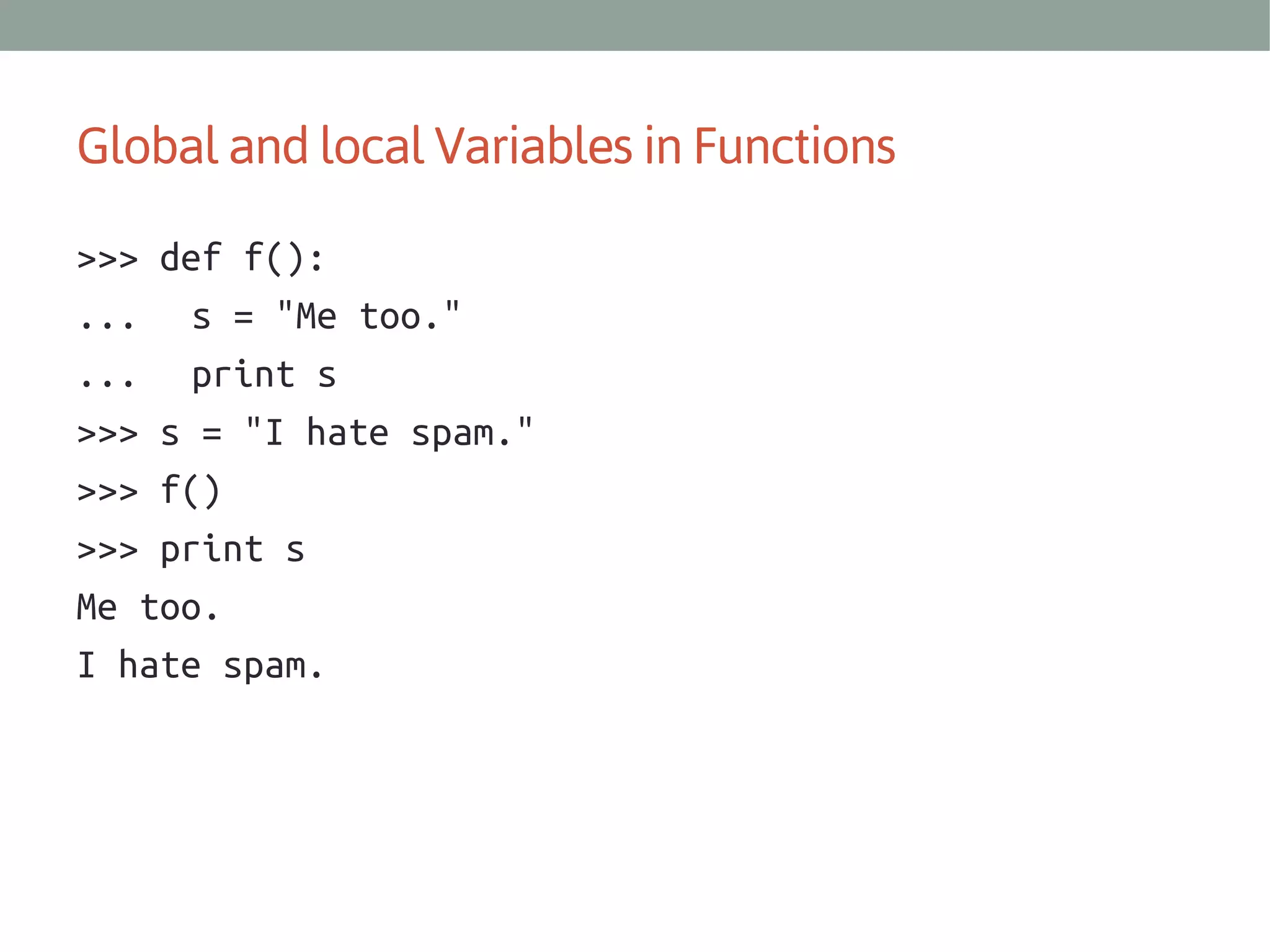 Global and local Variables in Functions
>>> def f():
... s = "Me too."
... print s
>>> s = "I hate spam."
>>> f()
>>> print s
Me too.
I hate spam.

 