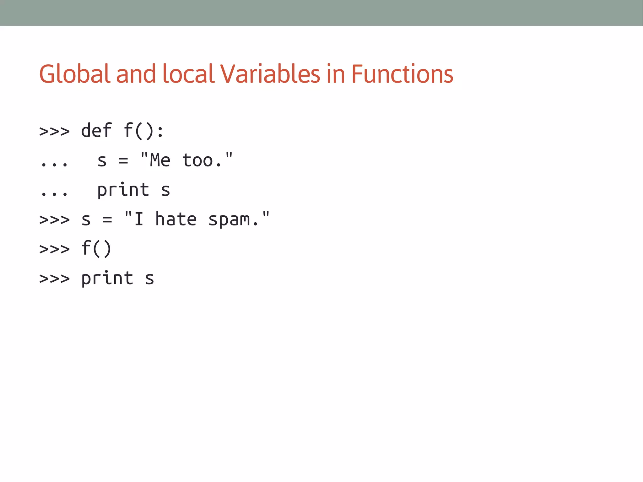 Global and local Variables in Functions
>>>
...
...
>>>
>>>
>>>

def f():
s = "Me too."
print s
s = "I hate spam."
f()
print s

 