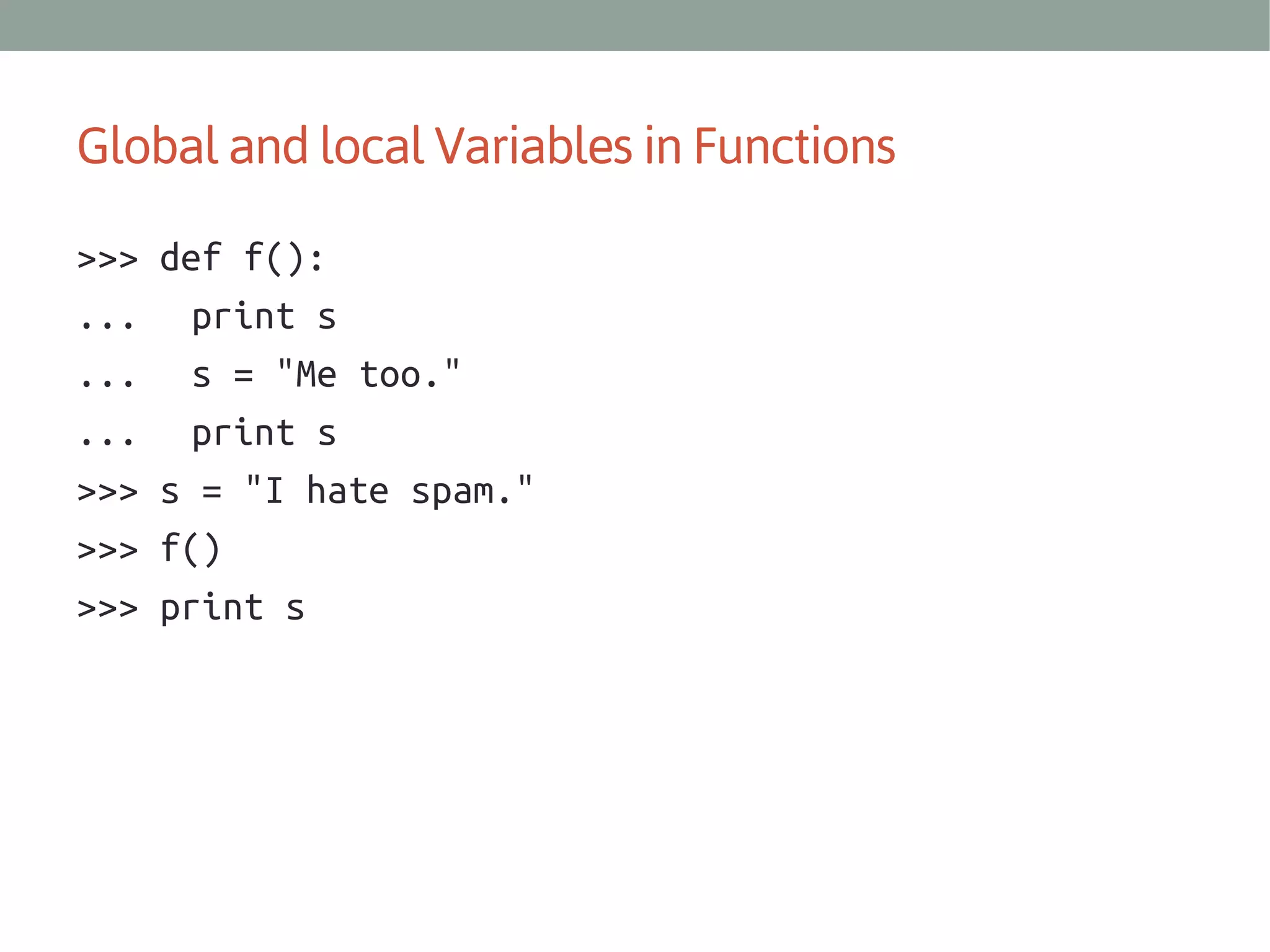 Global and local Variables in Functions
>>>
...
...
...
>>>
>>>
>>>

def f():
print s
s = "Me too."
print s
s = "I hate spam."
f()
print s

 