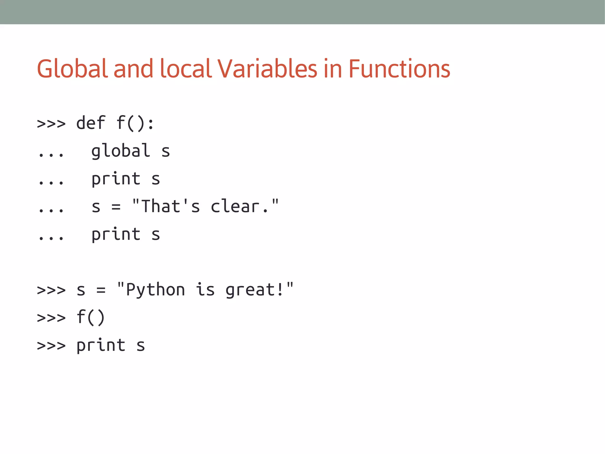 Global and local Variables in Functions
>>> def f():
... global s
... print s
... s = "That's clear."
... print s
>>> s = "Python is great!"
>>> f()
>>> print s

 