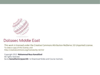 This work is licensed under the Creative Commons Attribution-NoDerivs 3.0 Unported License.
To view a copy of this license, visit
http://creativecommons.org/licenses/by-nd/3.0/
Copyright 2013 Mohammad Reza Kamalifard
All rights reserved.
Go to Kamalifard.ir/pysec101 to Download Slides and Course martials .

 