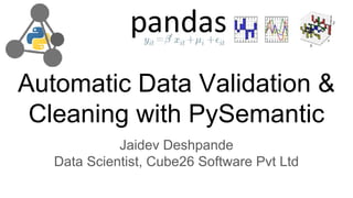 Automatic Data Validation &
Cleaning with PySemantic
Jaidev Deshpande
Data Scientist, Cube26 Software Pvt Ltd
 