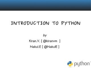 INTRODUCTION TO PYTHON

              by
     Kiran.V. [ @kiranvm ]
      Nakul.E [ @NakulE ]
 