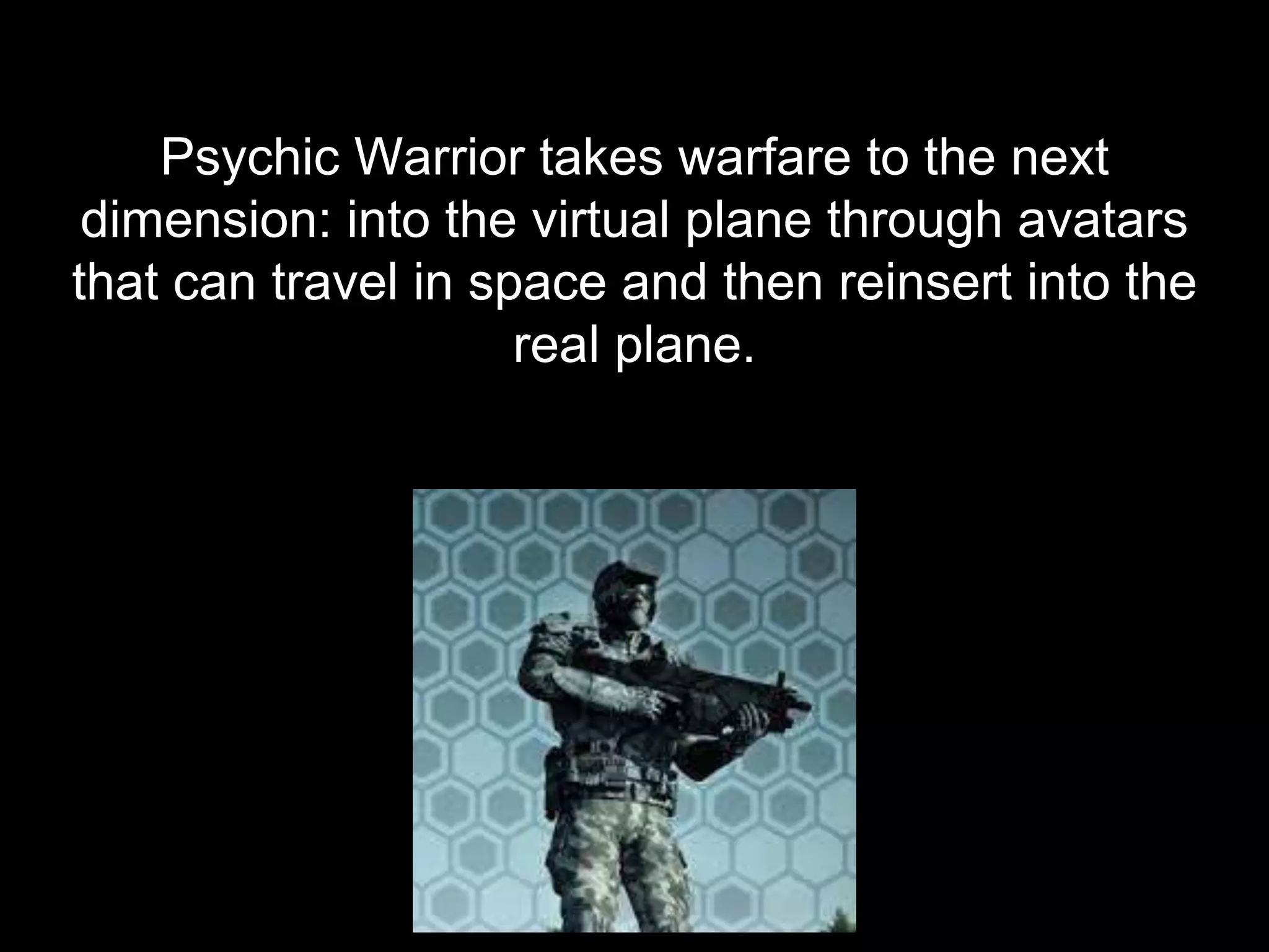 Psychic Warrior takes warfare to the next
dimension: into the virtual plane through avatars
that can travel in space and then reinsert into the
real plane.
 