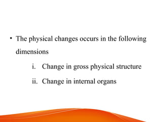 • The physical changes occurs in the following
dimensions
i. Change in gross physical structure
ii. Change in internal organs
 