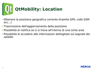 QtMobility: Location

• Ottenere la posizione geografica corrente (tramite GPS, celle GSM
  ecc...)
• Trasmissione dell'ag...