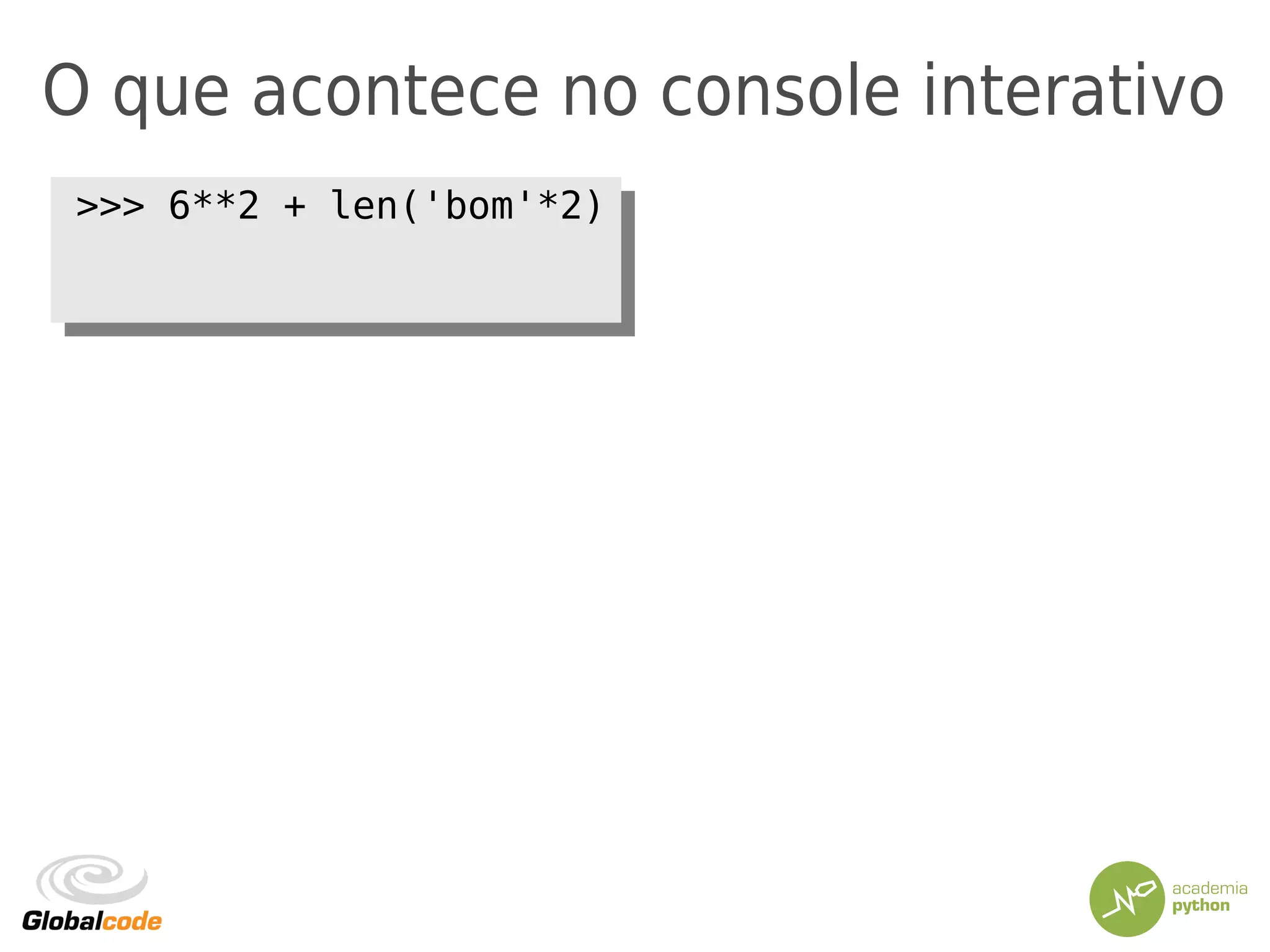 O que acontece no console interativo
>>> 6**2 + len('bom'*2)>>> 6**2 + len('bom'*2)
 
