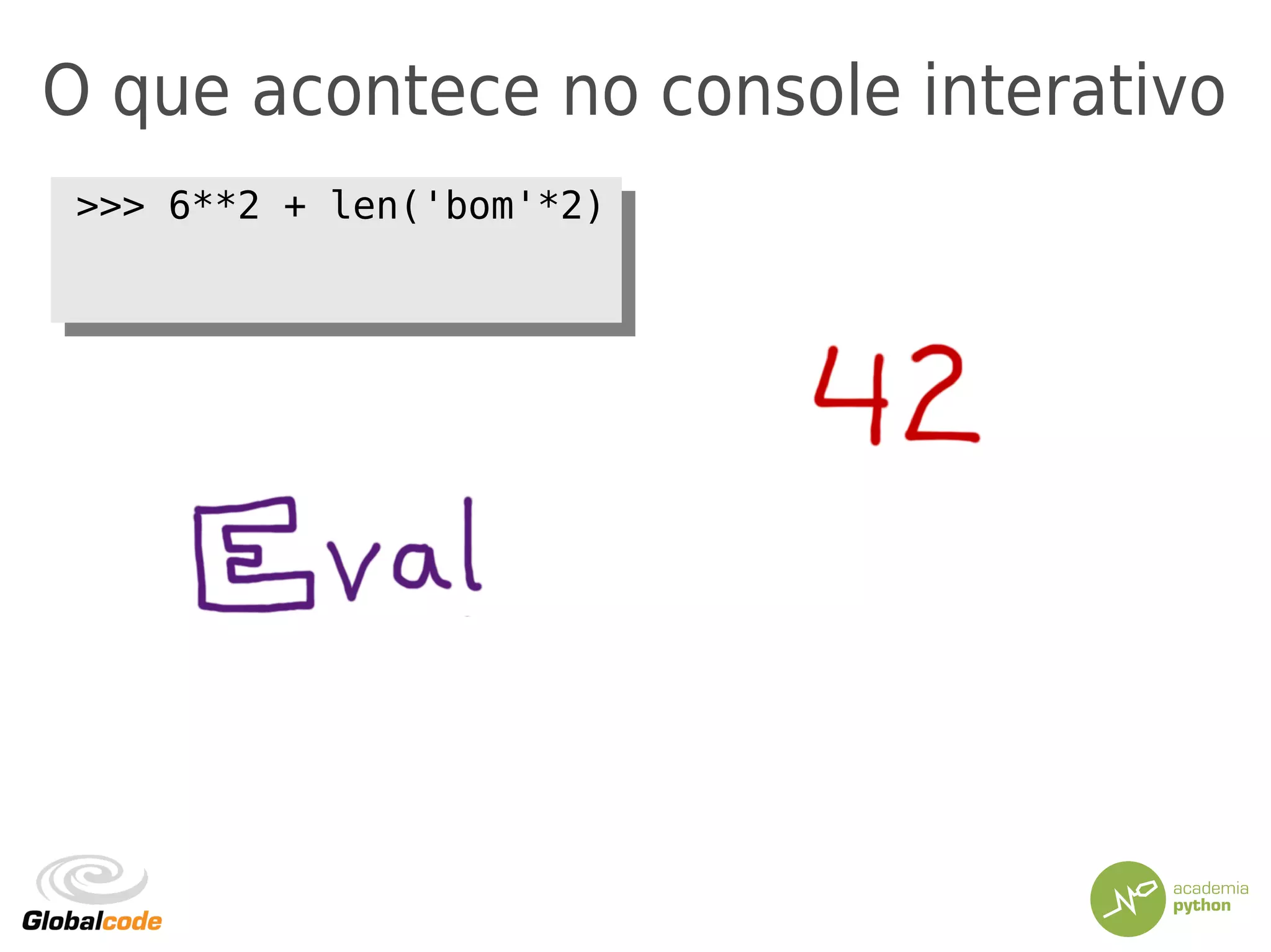O que acontece no console interativo
>>> 6**2 + len('bom'*2)>>> 6**2 + len('bom'*2)
 