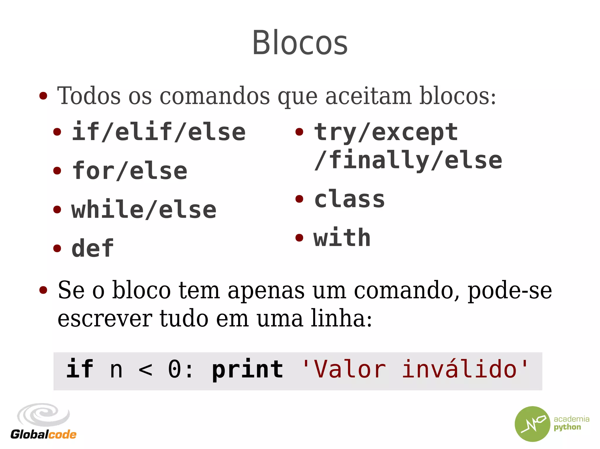 Blocos
● Todos os comandos que aceitam blocos:
● Se o bloco tem apenas um comando, pode-se
escrever tudo em uma linha:
● if/elif/else
● for/else
● while/else
● def
● try/except
/finally/else
● class
● with
if n < 0: print 'Valor inválido'
 
