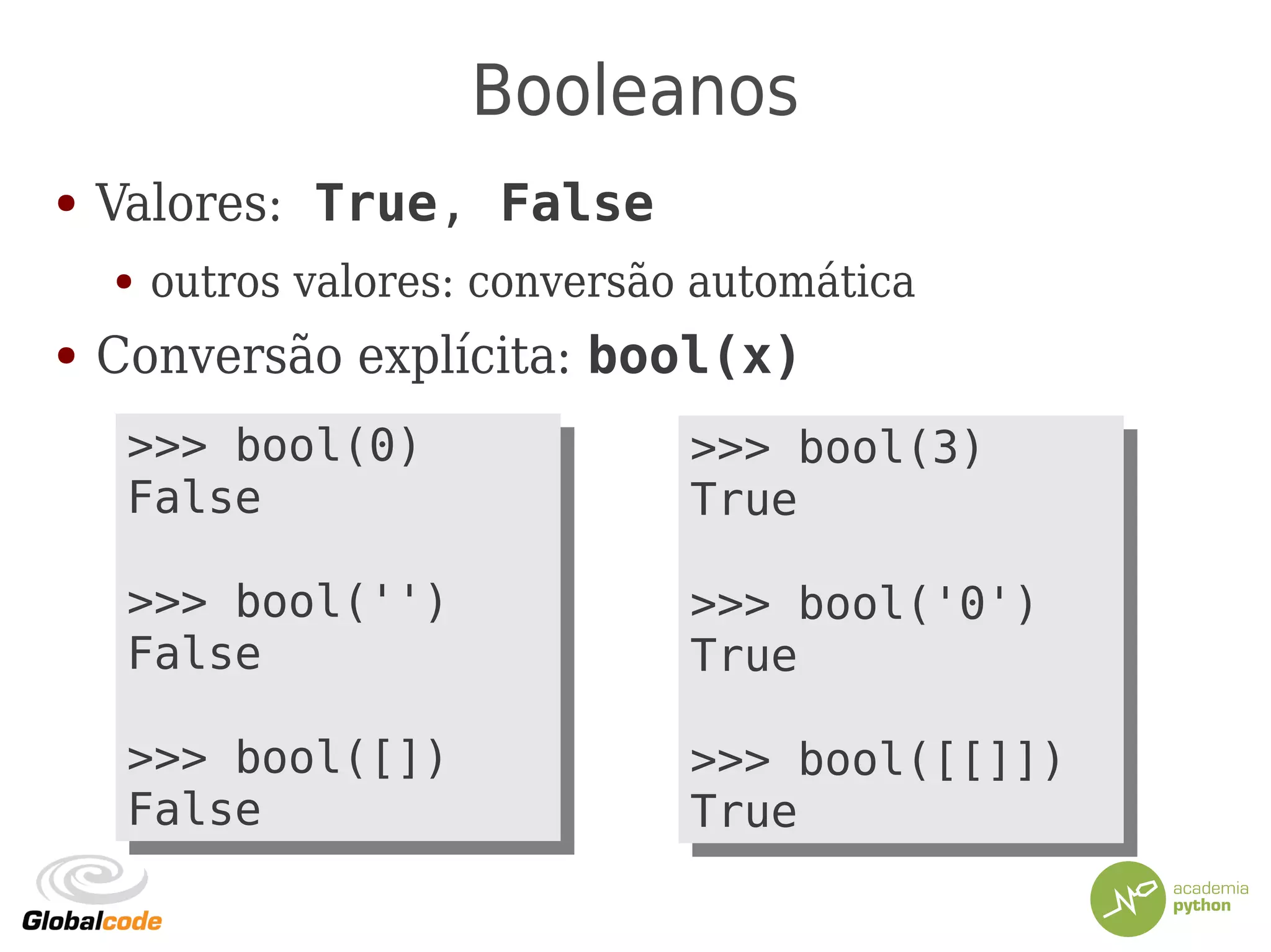 Booleanos
● Valores: True, False
● outros valores: conversão automática
● Conversão explícita: bool(x)
>>> bool(3)
True
>>> bool('0')
True
>>> bool([[]])
True
>>> bool(3)
True
>>> bool('0')
True
>>> bool([[]])
True
>>> bool(0)
False
>>> bool('')
False
>>> bool([])
False
>>> bool(0)
False
>>> bool('')
False
>>> bool([])
False
 
