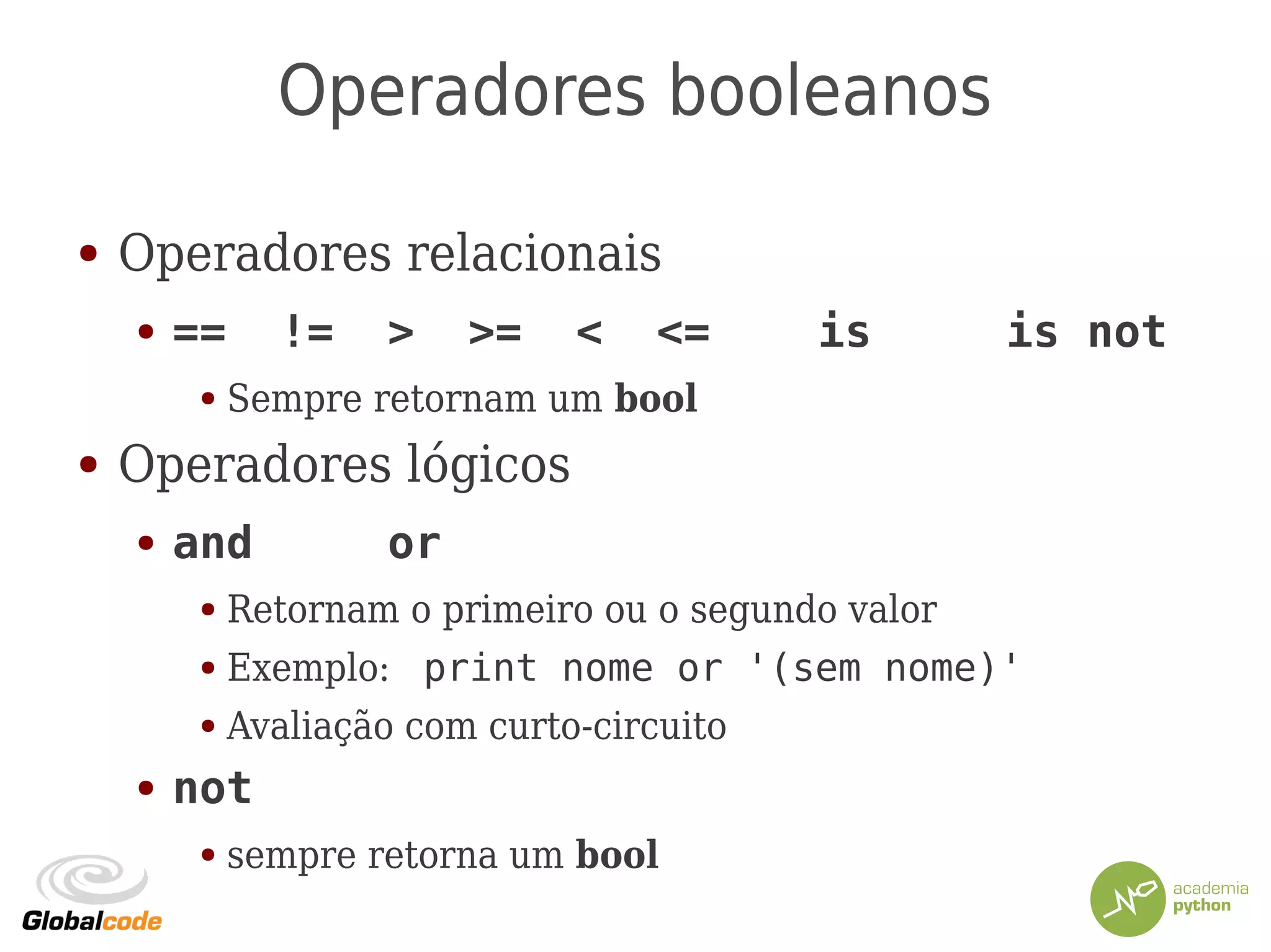 Operadores booleanos
● Operadores relacionais
● == != > >= < <= is is not
● Sempre retornam um bool
● Operadores lógicos
● and or
● Retornam o primeiro ou o segundo valor
● Exemplo: print nome or '(sem nome)'
● Avaliação com curto-circuito
● not
● sempre retorna um bool
 