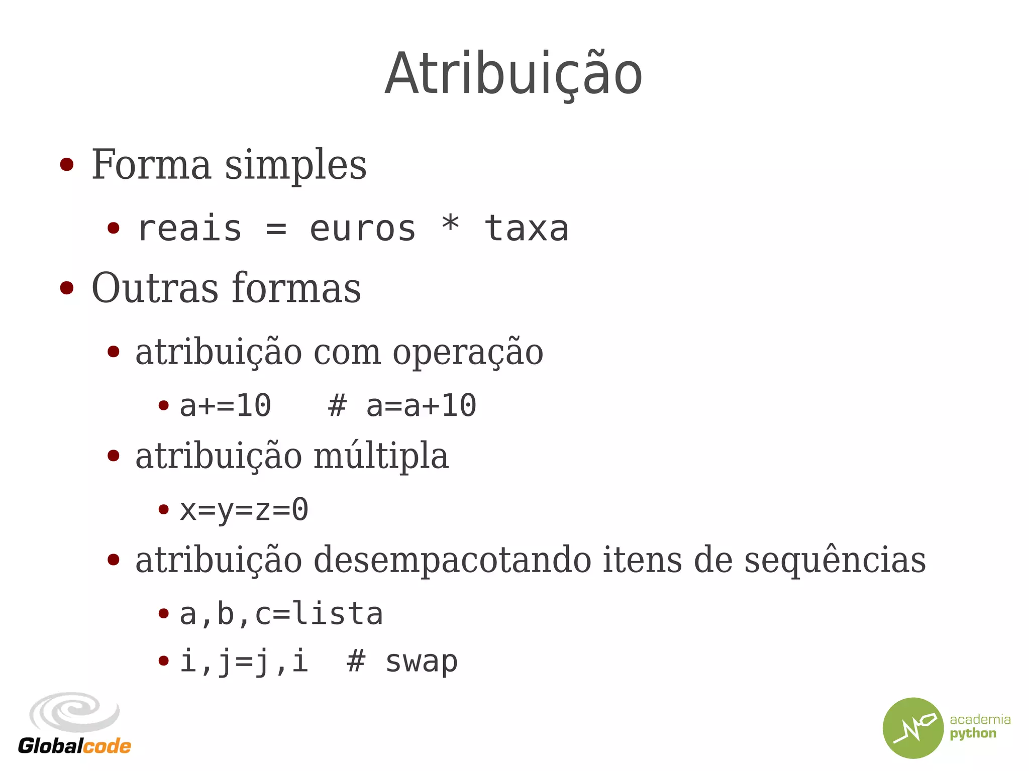 Atribuição
● Forma simples
● reais = euros * taxa
● Outras formas
● atribuição com operação
● a+=10 # a=a+10
● atribuição múltipla
● x=y=z=0
● atribuição desempacotando itens de sequências
● a,b,c=lista
● i,j=j,i # swap
 