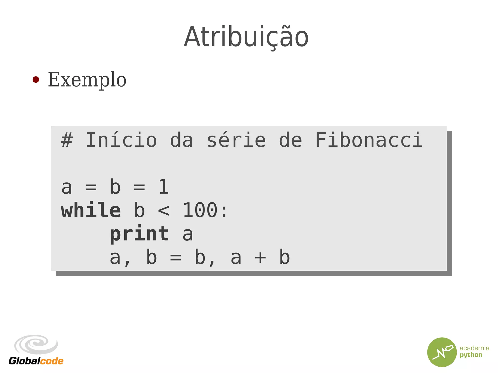 Atribuição
● Exemplo
# Início da série de Fibonacci
a = b = 1
while b < 100:
print a
a, b = b, a + b
# Início da série de Fibonacci
a = b = 1
while b < 100:
print a
a, b = b, a + b
 