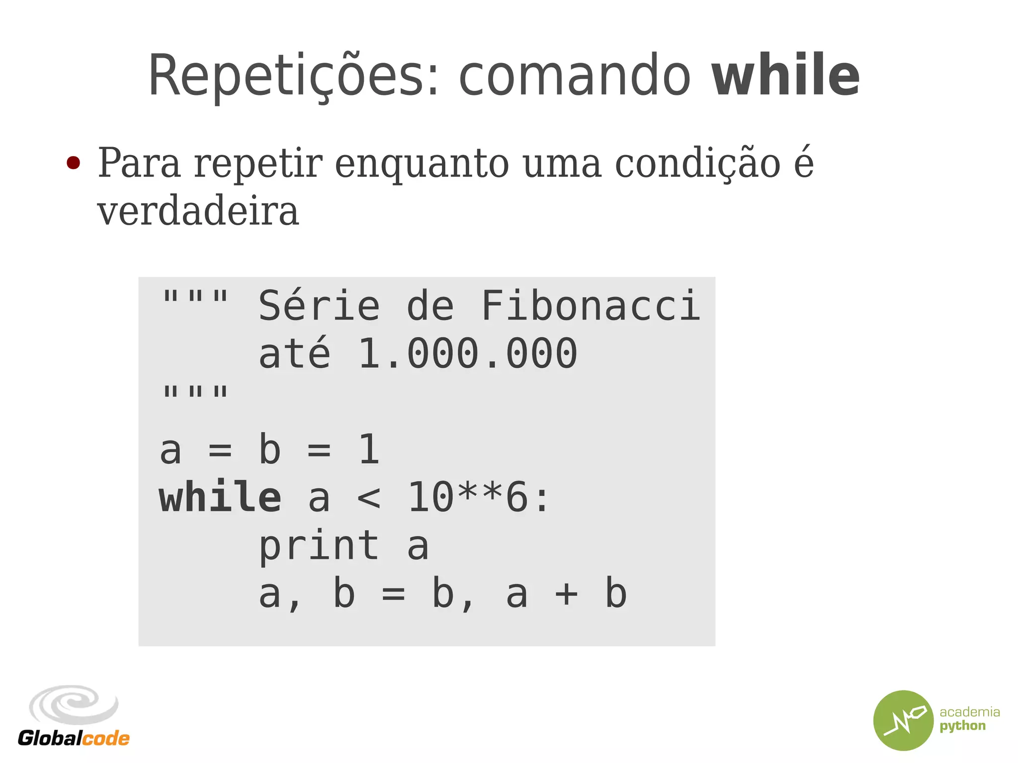 Repetições: comando while
● Para repetir enquanto uma condição é
verdadeira
""" Série de Fibonacci
até 1.000.000
"""
a = b = 1
while a < 10**6:
print a
a, b = b, a + b
 