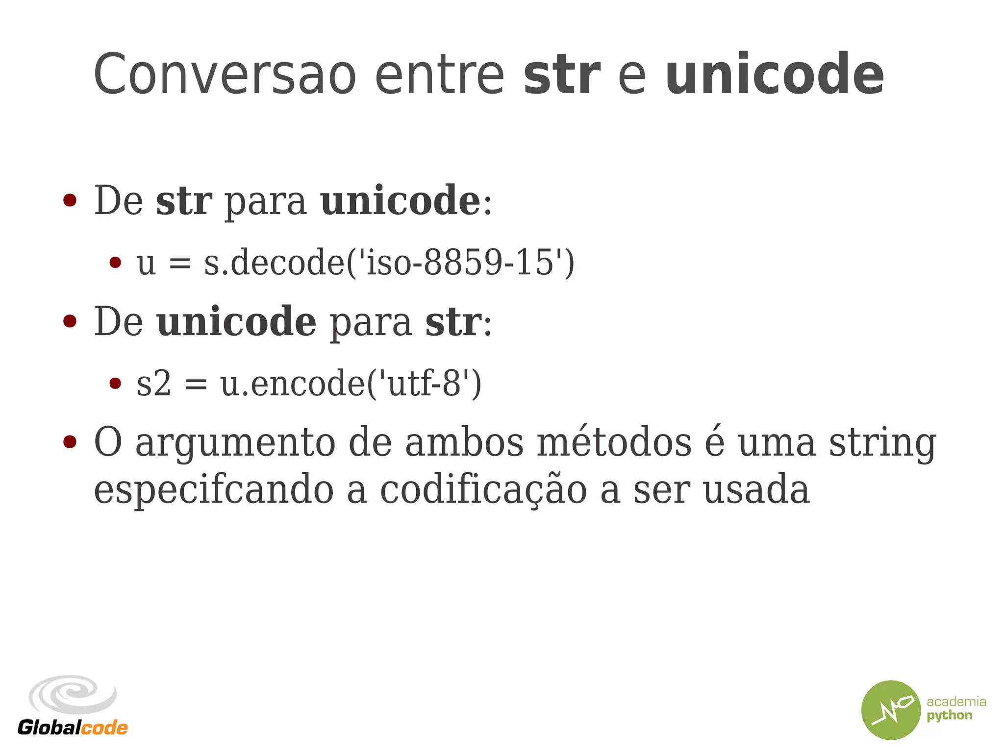Conversao entre str e unicode
● De str para unicode:
● u = s.decode('iso-8859-15')
● De unicode para str:
● s2 = u.encode('utf-8')
● O argumento de ambos métodos é uma string
especifcando a codificação a ser usada
 
