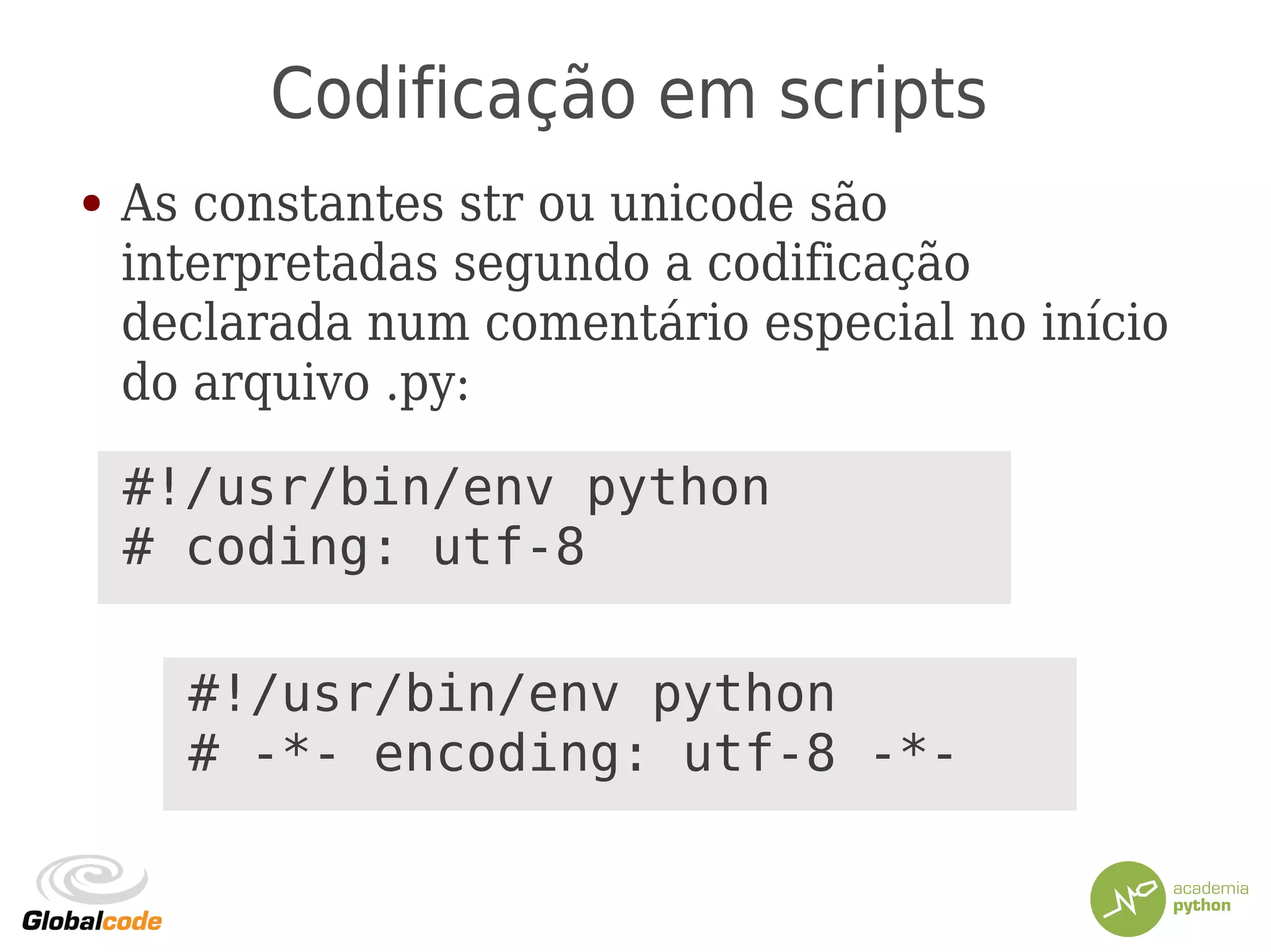 Codificação em scripts
● As constantes str ou unicode são
interpretadas segundo a codificação
declarada num comentário especial no início
do arquivo .py:
#!/usr/bin/env python
# coding: utf-8
#!/usr/bin/env python
# -*- encoding: utf-8 -*-
 