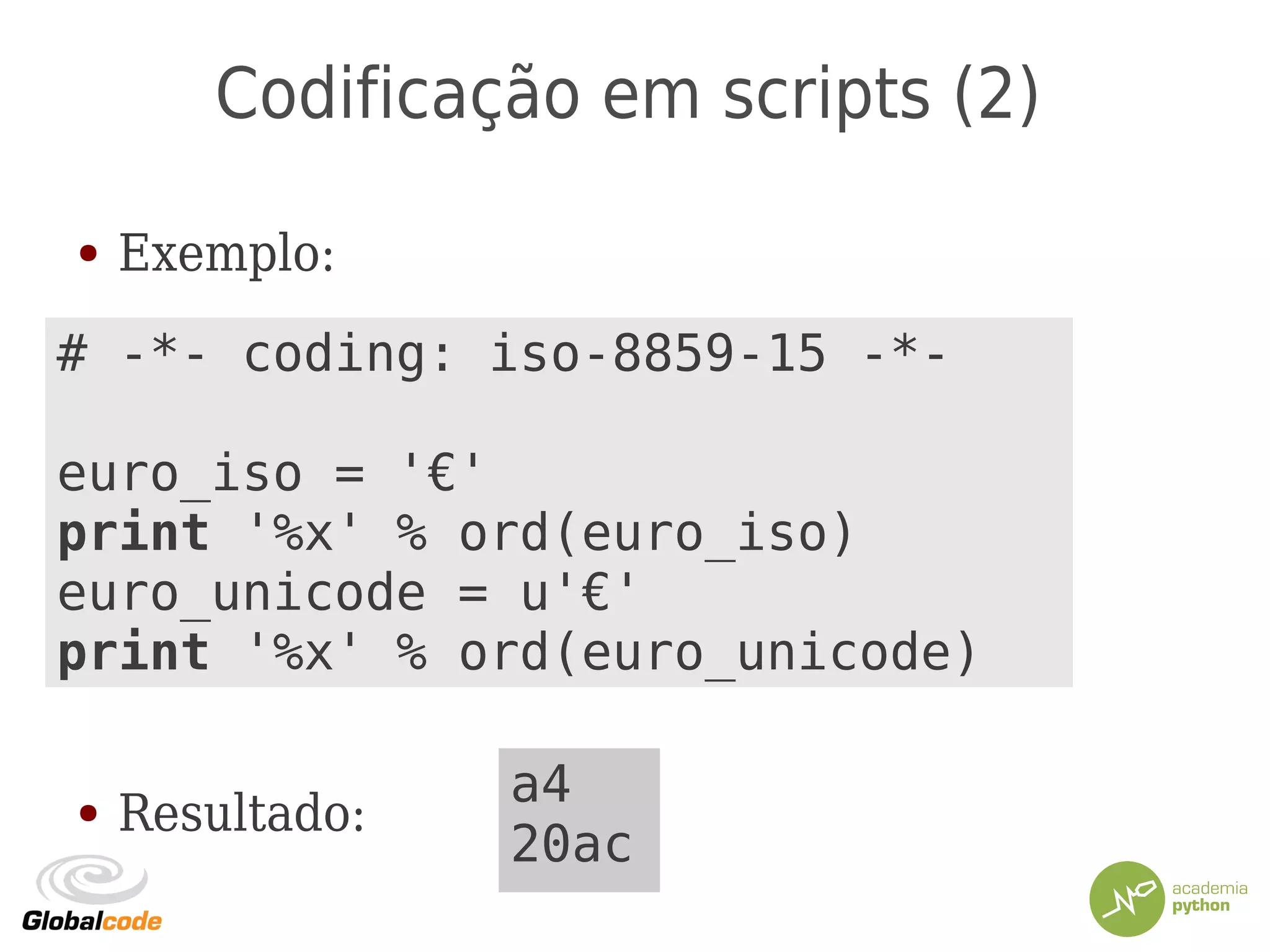 Codificação em scripts (2)
● Exemplo:
● Resultado:
# -*- coding: iso-8859-15 -*-
euro_iso = '€'
print '%x' % ord(euro_iso)
euro_unicode = u'€'
print '%x' % ord(euro_unicode)
a4
20ac
 