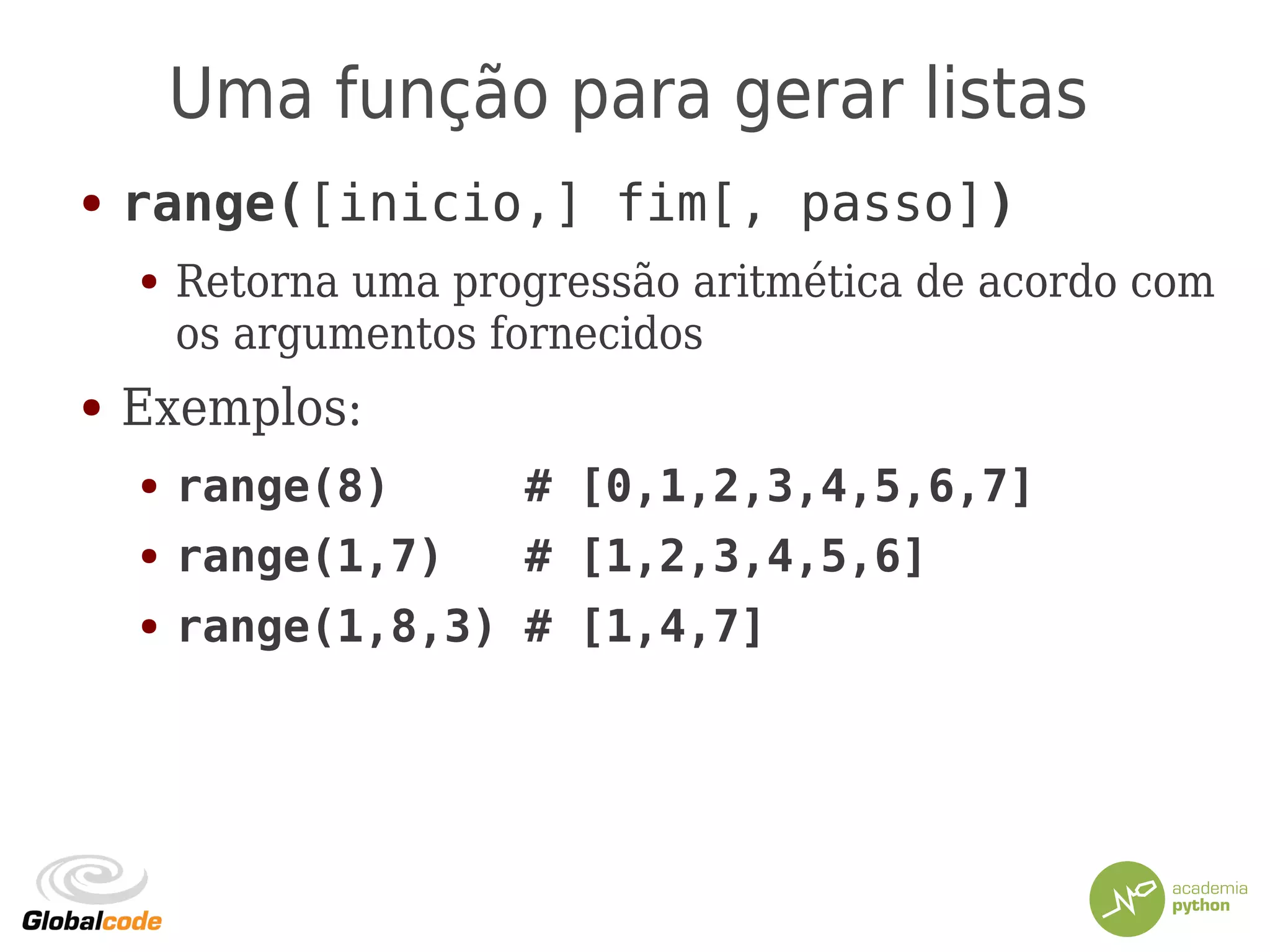 Uma função para gerar listas
● range([inicio,] fim[, passo])
● Retorna uma progressão aritmética de acordo com
os argumentos fornecidos
● Exemplos:
● range(8) # [0,1,2,3,4,5,6,7]
● range(1,7) # [1,2,3,4,5,6]
● range(1,8,3) # [1,4,7]
 