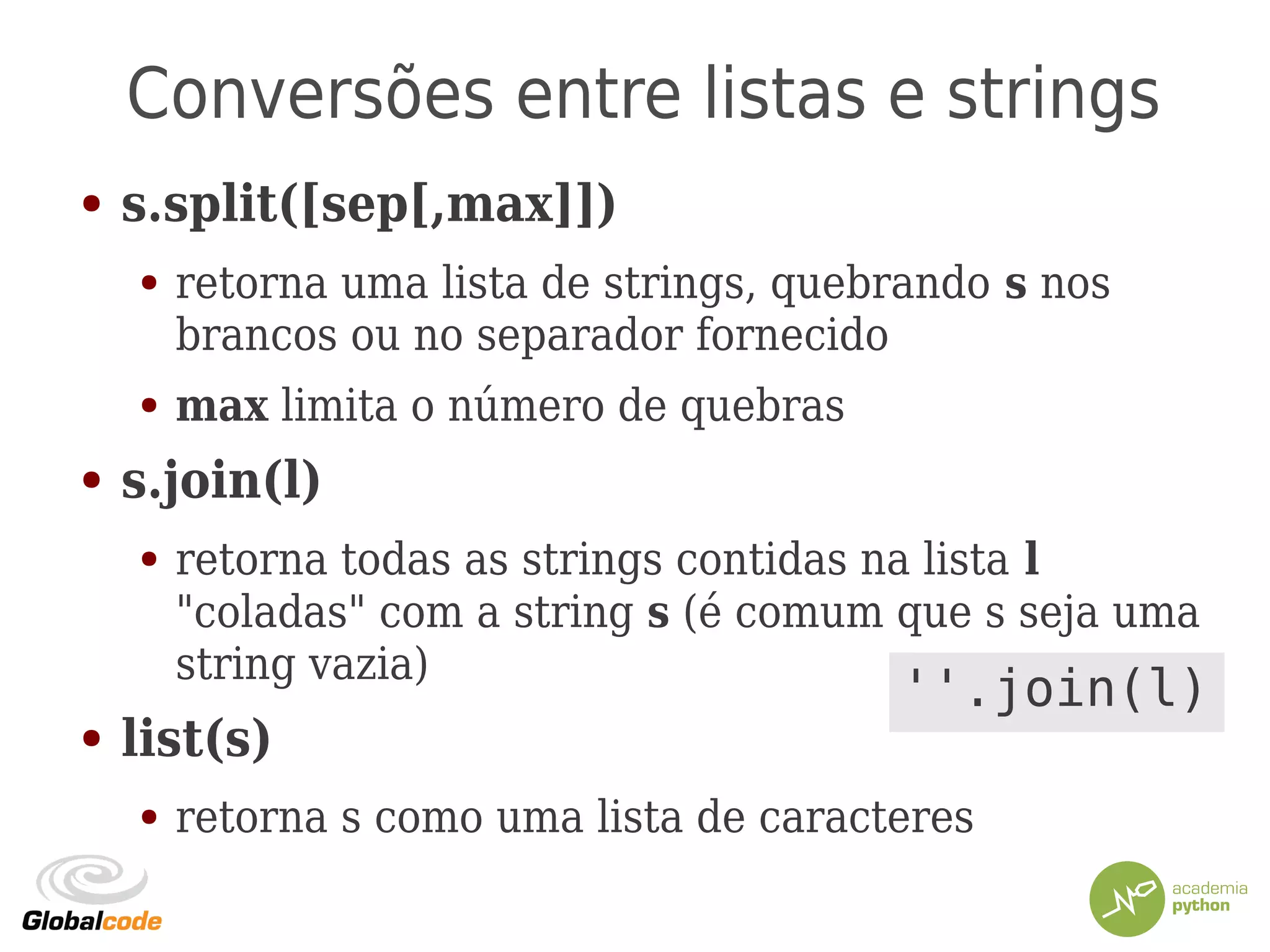 Conversões entre listas e strings
● s.split([sep[,max]])
● retorna uma lista de strings, quebrando s nos
brancos ou no separador fornecido
● max limita o número de quebras
● s.join(l)
● retorna todas as strings contidas na lista l
"coladas" com a string s (é comum que s seja uma
string vazia)
● list(s)
● retorna s como uma lista de caracteres
''.join(l)
 