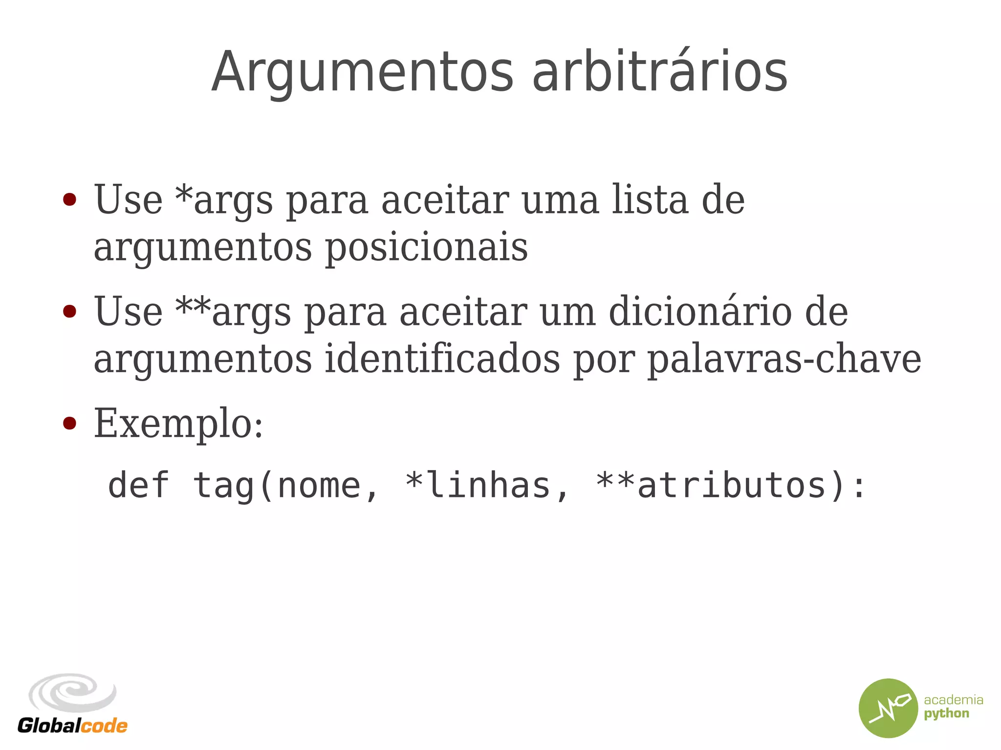 Argumentos arbitrários
● Use *args para aceitar uma lista de
argumentos posicionais
● Use **args para aceitar um dicionário de
argumentos identificados por palavras-chave
● Exemplo:
def tag(nome, *linhas, **atributos):
 