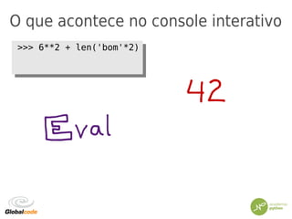 O que acontece no console interativo
>>> 6**2 + len('bom'*2)>>> 6**2 + len('bom'*2)
 