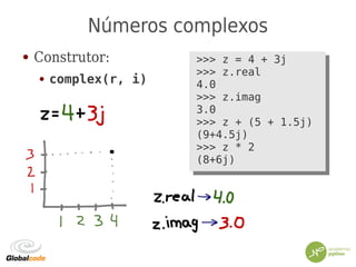 Números complexos
● Construtor:
● complex(r, i)
>>> z = 4 + 3j
>>> z.real
4.0
>>> z.imag
3.0
>>> z + (5 + 1.5j)
(9+4.5j)
>>> z * 2
(8+6j)
>>> z = 4 + 3j
>>> z.real
4.0
>>> z.imag
3.0
>>> z + (5 + 1.5j)
(9+4.5j)
>>> z * 2
(8+6j)
 