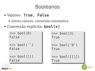 Booleanos
● Valores: True, False
● outros valores: conversão automática
● Conversão explícita: bool(x)
>>> bool(3)
True
>>> bool('0')
True
>>> bool([[]])
True
>>> bool(3)
True
>>> bool('0')
True
>>> bool([[]])
True
>>> bool(0)
False
>>> bool('')
False
>>> bool([])
False
>>> bool(0)
False
>>> bool('')
False
>>> bool([])
False
 