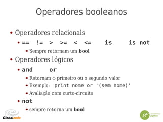 Operadores booleanos
● Operadores relacionais
● == != > >= < <= is is not
● Sempre retornam um bool
● Operadores lógicos
● and or
● Retornam o primeiro ou o segundo valor
● Exemplo: print nome or '(sem nome)'
● Avaliação com curto-circuito
● not
● sempre retorna um bool
 