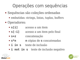 Operações com sequências
● Sequências são coleções ordenadas
● embutidas: strings, listas, tuplas, buffers
● Operadores:
● s[i] acesso a um item
● s[-i] acesso a um item pelo final
● s+z concatenação
● s*n n cópias de s concatenadas
● i in s teste de inclusão
● i not in s teste de inclusão negativo
 